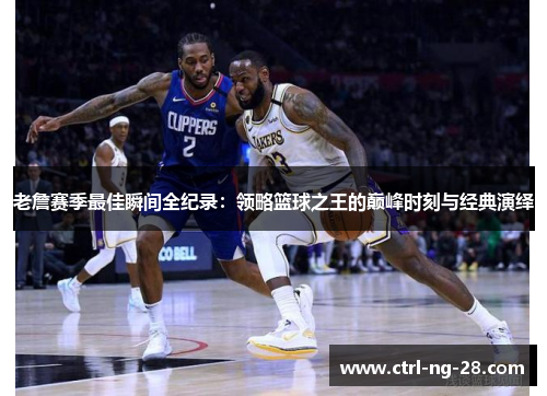 老詹赛季最佳瞬间全纪录:领略篮球之王的巅峰时刻与经典演绎 老詹赛季最佳瞬间全纪录:领略篮球之王的巅峰时刻与经典演绎