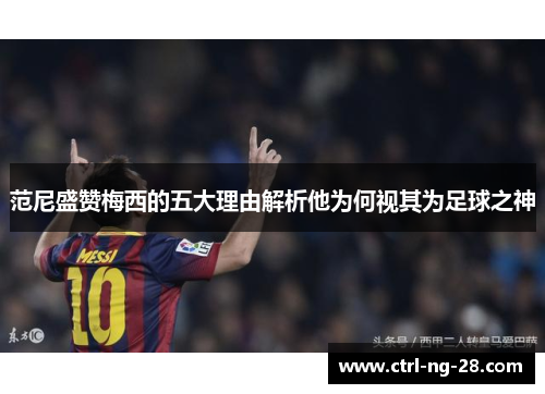 范尼盛赞梅西的五大理由解析他为何视其为足球之神 范尼盛赞梅西的五大理由解析他为何视其为足球之神