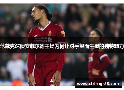 范戴克深谈安菲尔德主场为何让对手望而生畏的独特魅力 范戴克深谈安菲尔德主场为何让对手望而生畏的独特魅力