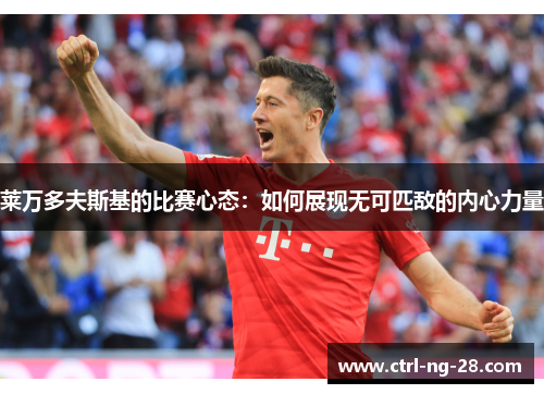 莱万多夫斯基的比赛心态:如何展现无可匹敌的内心力量 莱万多夫斯基的比赛心态:如何展现无可匹敌的内心力量