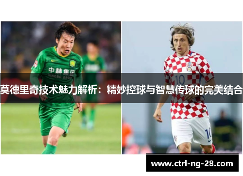 莫德里奇技术魅力解析:精妙控球与智慧传球的完美结合 莫德里奇技术魅力解析:精妙控球与智慧传球的完美结合