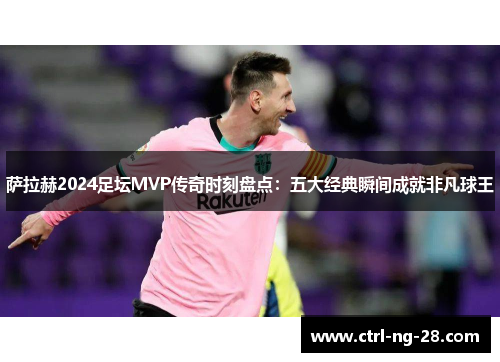 萨拉赫2024足坛MVP传奇时刻盘点:五大经典瞬间成就非凡球王 萨拉赫2024足坛MVP传奇时刻盘点:五大经典瞬间成就非凡球王