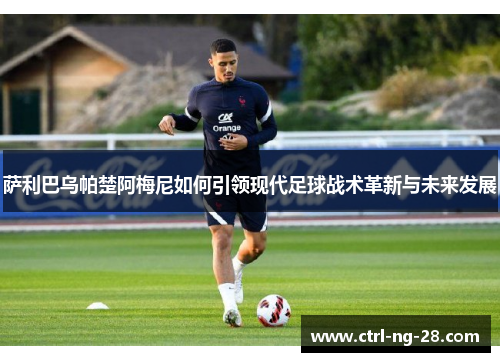 萨利巴乌帕楚阿梅尼如何引领现代足球战术革新与未来发展 萨利巴乌帕楚阿梅尼如何引领现代足球战术革新与未来发展