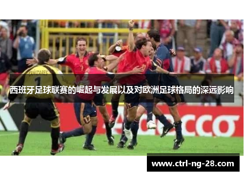 西班牙足球联赛的崛起与发展以及对欧洲足球格局的深远影响