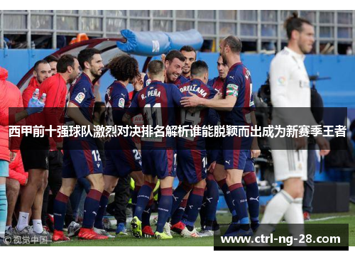 西甲前十强球队激烈对决排名解析谁能脱颖而出成为新赛季王者 西甲前十强球队激烈对决排名解析谁能脱颖而出成为新赛季王者