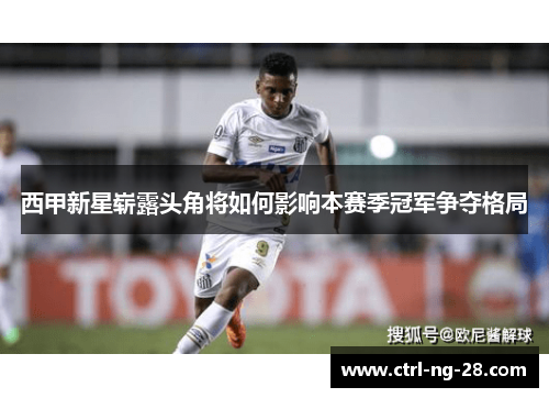 西甲新星崭露头角将如何影响本赛季冠军争夺格局 西甲新星崭露头角将如何影响本赛季冠军争夺格局