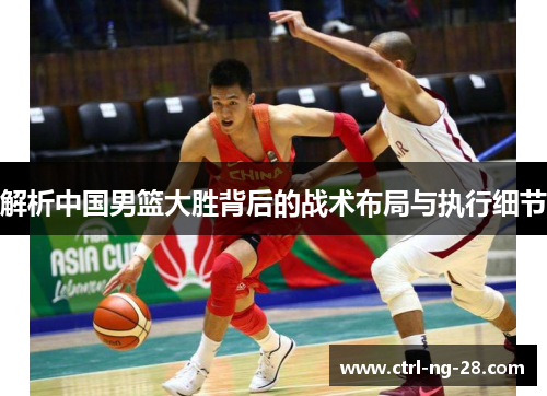 解析中国男篮大胜背后的战术布局与执行细节 解析中国男篮大胜背后的战术布局与执行细节