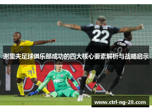 谢里夫足球俱乐部成功的四大核心要素解析与战略启示 谢里夫足球俱乐部成功的四大核心要素解析与战略启示