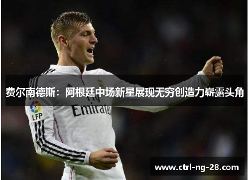 费尔南德斯:阿根廷中场新星展现无穷创造力崭露头角 费尔南德斯:阿根廷中场新星展现无穷创造力崭露头角