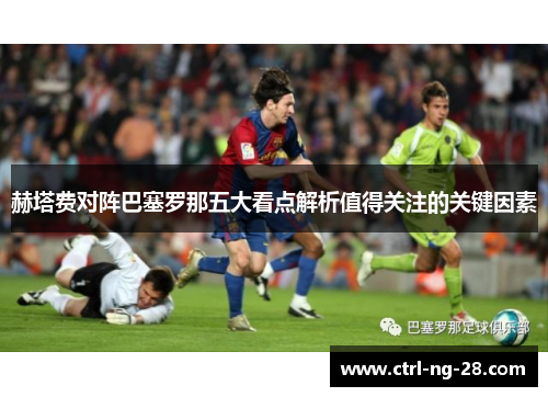 赫塔费对阵巴塞罗那五大看点解析值得关注的关键因素 赫塔费对阵巴塞罗那五大看点解析值得关注的关键因素