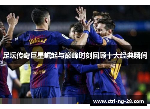 足坛传奇巨星崛起与巅峰时刻回顾十大经典瞬间 足坛传奇巨星崛起与巅峰时刻回顾十大经典瞬间