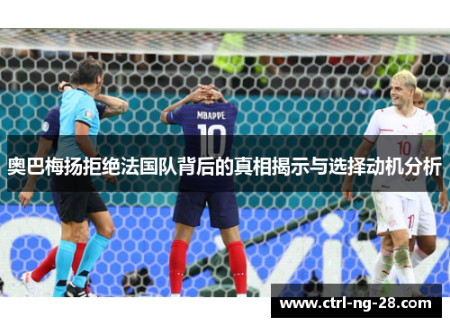 奥巴梅扬拒绝法国队背后的真相揭示与选择动机分析 奥巴梅扬拒绝法国队背后的真相揭示与选择动机分析