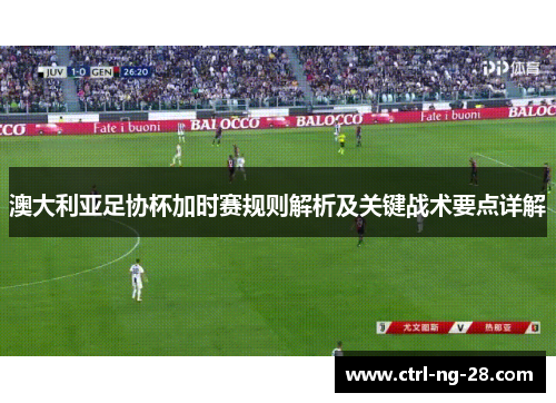 澳大利亚足协杯加时赛规则解析及关键战术要点详解 澳大利亚足协杯加时赛规则解析及关键战术要点详解