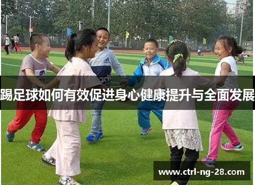 踢足球如何有效促进身心健康提升与全面发展 踢足球如何有效促进身心健康提升与全面发展