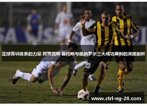 足球青训体系的力量 阿贾克斯 桑托斯与佩纳罗尔三大成功案例的深度剖析 足球青训体系的力量 阿贾克斯 桑托斯与佩纳罗尔三大成功案例的深度剖析