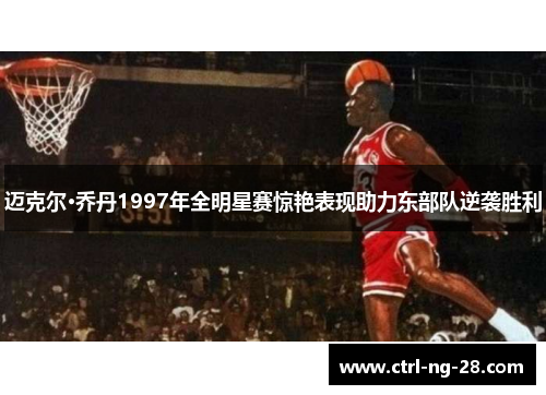 迈克尔·乔丹1997年全明星赛惊艳表现助力东部队逆袭胜利 迈克尔·乔丹1997年全明星赛惊艳表现助力东部队逆袭胜利