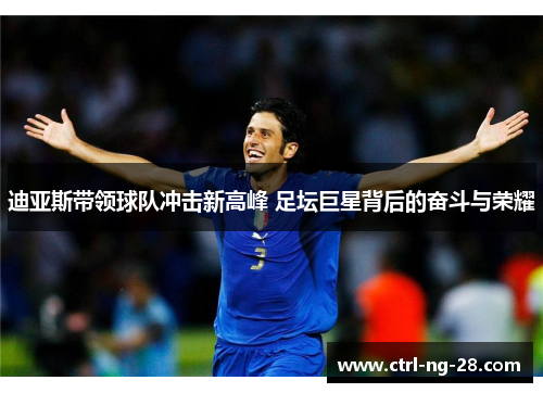 迪亚斯带领球队冲击新高峰 足坛巨星背后的奋斗与荣耀 迪亚斯带领球队冲击新高峰 足坛巨星背后的奋斗与荣耀