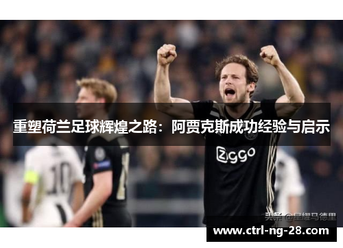 重塑荷兰足球辉煌之路:阿贾克斯成功经验与启示 重塑荷兰足球辉煌之路:阿贾克斯成功经验与启示