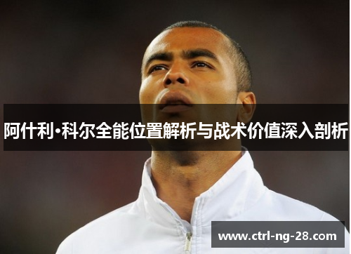 阿什利·科尔全能位置解析与战术价值深入剖析 阿什利·科尔全能位置解析与战术价值深入剖析