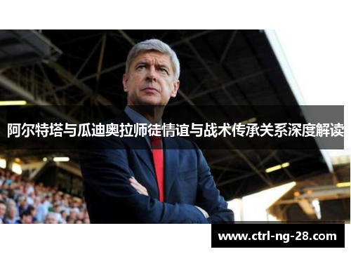 阿尔特塔与瓜迪奥拉师徒情谊与战术传承关系深度解读 阿尔特塔与瓜迪奥拉师徒情谊与战术传承关系深度解读