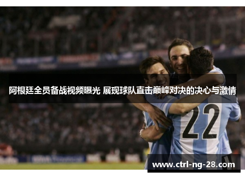 阿根廷全员备战视频曝光 展现球队直击巅峰对决的决心与激情 阿根廷全员备战视频曝光 展现球队直击巅峰对决的决心与激情
