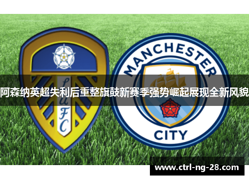 阿森纳英超失利后重整旗鼓新赛季强势崛起展现全新风貌 阿森纳英超失利后重整旗鼓新赛季强势崛起展现全新风貌