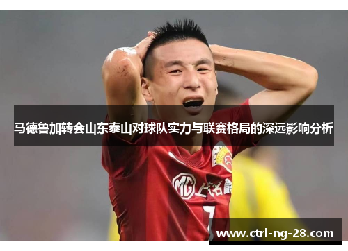 马德鲁加转会山东泰山对球队实力与联赛格局的深远影响分析 马德鲁加转会山东泰山对球队实力与联赛格局的深远影响分析