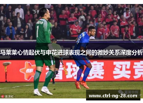 马莱莱心情起伏与申花进球表现之间的微妙关系深度分析 马莱莱心情起伏与申花进球表现之间的微妙关系深度分析
