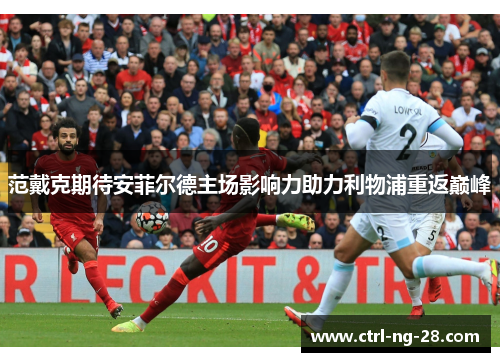 范戴克期待安菲尔德主场影响力助力利物浦重返巅峰
