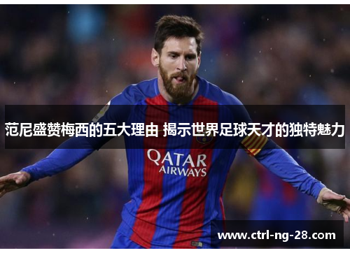 范尼盛赞梅西的五大理由 揭示世界足球天才的独特魅力