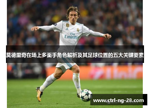 莫德里奇在场上多面手角色解析及其足球位置的五大关键要素 莫德里奇在场上多面手角色解析及其足球位置的五大关键要素