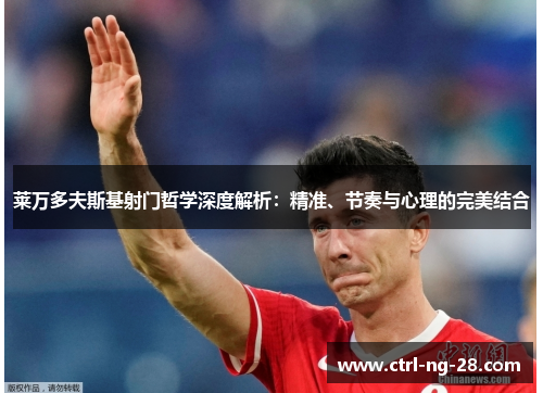 莱万多夫斯基射门哲学深度解析:精准、节奏与心理的完美结合 莱万多夫斯基射门哲学深度解析:精准、节奏与心理的完美结合