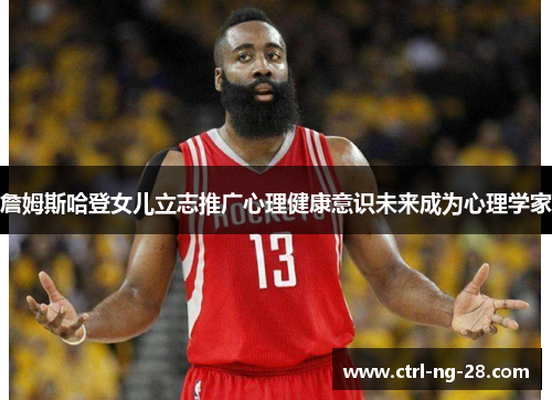 詹姆斯哈登女儿立志推广心理健康意识未来成为心理学家 詹姆斯哈登女儿立志推广心理健康意识未来成为心理学家