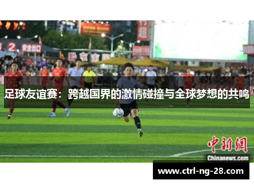 足球友谊赛：跨越国界的激情碰撞与全球梦想的共鸣