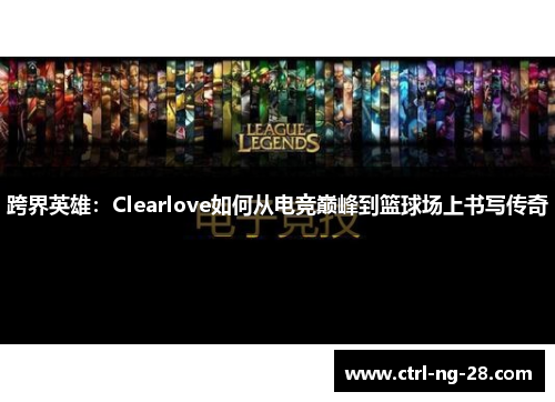 跨界英雄:Clearlove如何从电竞巅峰到篮球场上书写传奇 跨界英雄:Clearlove如何从电竞巅峰到篮球场上书写传奇
