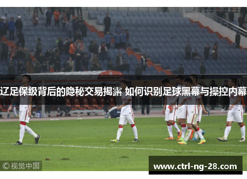 辽足保级背后的隐秘交易揭露 如何识别足球黑幕与操控内幕
