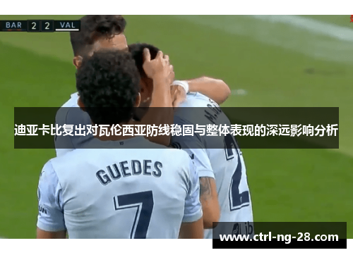 迪亚卡比复出对瓦伦西亚防线稳固与整体表现的深远影响分析