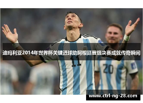 迪玛利亚2014年世界杯关键进球助阿根廷晋级决赛成就传奇瞬间 迪玛利亚2014年世界杯关键进球助阿根廷晋级决赛成就传奇瞬间