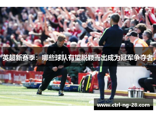 英超新赛季:哪些球队有望脱颖而出成为冠军争夺者 英超新赛季:哪些球队有望脱颖而出成为冠军争夺者