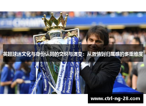 英超球迷文化与身份认同的交织与演变:从激情到归属感的多重维度 英超球迷文化与身份认同的交织与演变:从激情到归属感的多重维度