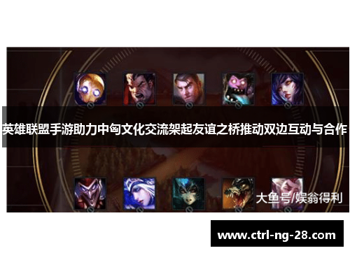 英雄联盟手游助力中匈文化交流架起友谊之桥推动双边互动与合作