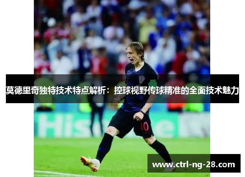 莫德里奇独特技术特点解析:控球视野传球精准的全面技术魅力 莫德里奇独特技术特点解析:控球视野传球精准的全面技术魅力