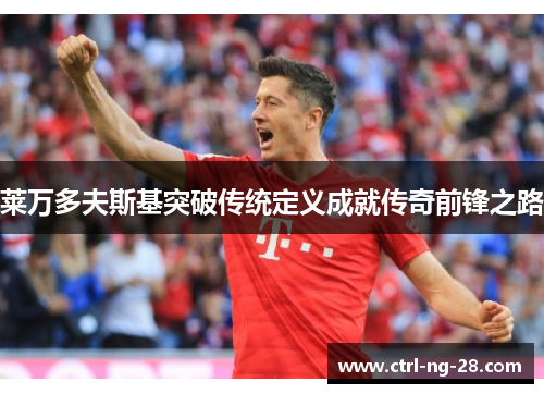 莱万多夫斯基突破传统定义成就传奇前锋之路 莱万多夫斯基突破传统定义成就传奇前锋之路