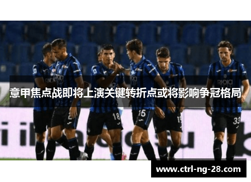意甲焦点战即将上演关键转折点或将影响争冠格局
