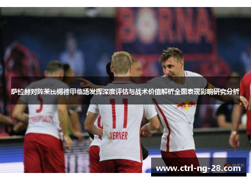 萨拉赫对阵莱比锡德甲临场发挥深度评估与战术价值解析全面表现影响研究分析