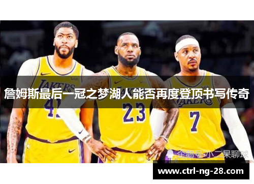 詹姆斯最后一冠之梦湖人能否再度登顶书写传奇