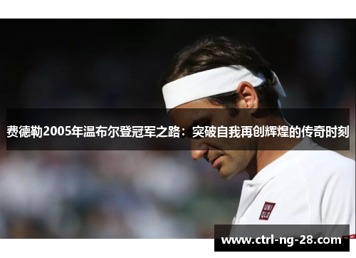 费德勒2005年温布尔登冠军之路：突破自我再创辉煌的传奇时刻