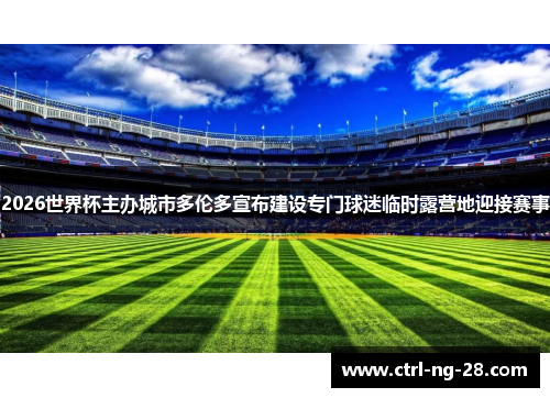 2026世界杯主办城市多伦多宣布建设专门球迷临时露营地迎接赛事