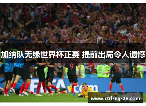 加纳队无缘世界杯正赛 提前出局令人遗憾 加纳队无缘世界杯正赛 提前出局令人遗憾