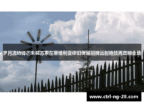 岁月流转锋芒未减苏索在塞维利亚依旧保留招牌远射绝技再震撼全场 岁月流转锋芒未减苏索在塞维利亚依旧保留招牌远射绝技再震撼全场